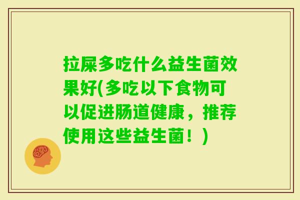 拉屎多吃什么益生菌效果好(多吃以下食物可以促进肠道健康,推荐使用这些益生菌!) 拉屎多吃什么益生菌效果好(多吃以下食物可以促进肠道健康,推荐使用这些益生菌!)