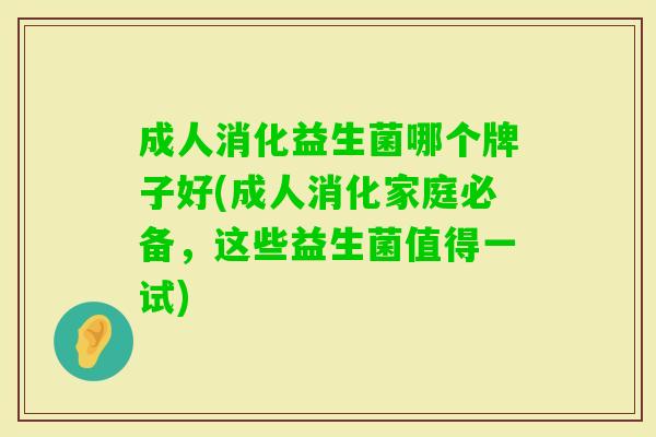 成人消化益生菌哪个牌子好(成人消化家庭必备,这些益生菌值得一试) 成人消化益生菌哪个牌子好(成人消化家庭必备,这些益生菌值得一试)