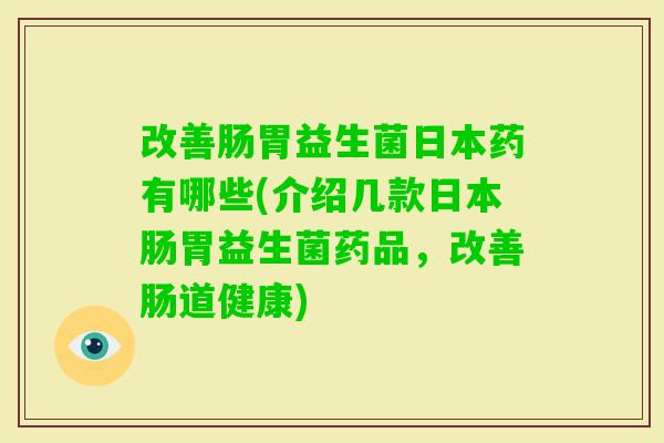 改善肠胃益生菌日本药有哪些(介绍几款日本肠胃益生菌药品，改善肠道健康)