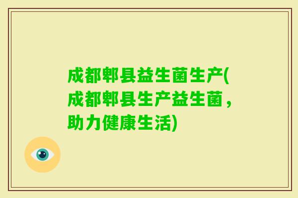 成都郫县益生菌生产(成都郫县生产益生菌,助力健康生活) 成都郫县益生菌生产(成都郫县生产益生菌,助力健康生活)