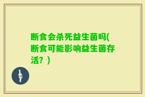 断食会杀死益生菌吗(断食可能影响益生菌存活?) 断食会杀死益生菌吗(断食可能影响益生菌存活?)