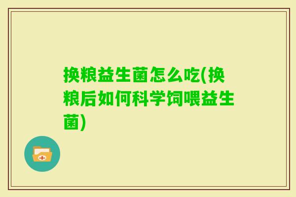 换粮益生菌怎么吃(换粮后如何科学饲喂益生菌) 换粮益生菌怎么吃(换粮后如何科学饲喂益生菌)