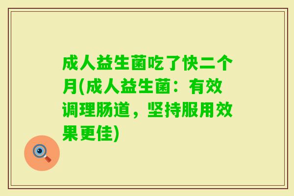 成人益生菌吃了快二个月(成人益生菌:有效调理肠道,坚持服用效果更佳) 成人益生菌吃了快二个月(成人益生菌:有效调理肠道,坚持服用效果更佳)