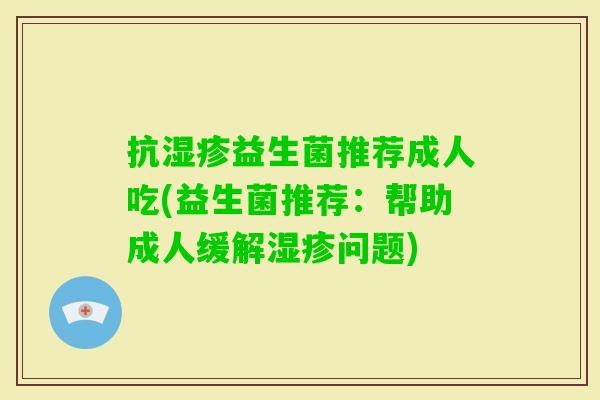 抗益生菌推荐成人吃(益生菌推荐：帮助成人缓解问题)
