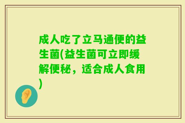 成人吃了立马通便的益生菌(益生菌可立即缓解,适合成人食用) 成人吃了立马通便的益生菌(益生菌可立即缓解,适合成人食用)