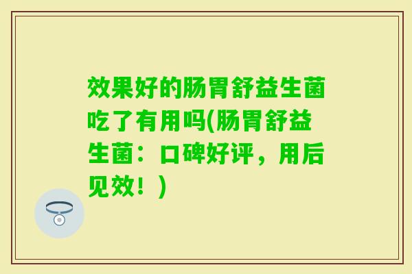 效果好的肠胃舒益生菌吃了有用吗(肠胃舒益生菌：口碑好评，用后见效！)