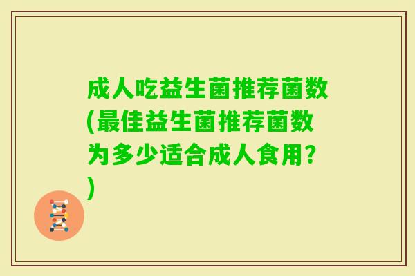 成人吃益生菌推荐菌数(佳益生菌推荐菌数为多少适合成人食用?) 成人吃益生菌推荐菌数(佳益生菌推荐菌数为多少适合成人食用?)
