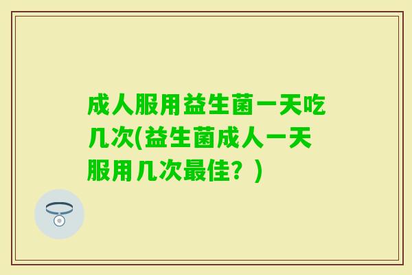 成人服用益生菌一天吃几次(益生菌成人一天服用几次佳?) 成人服用益生菌一天吃几次(益生菌成人一天服用几次佳?)