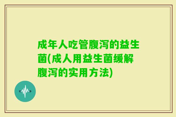 成年人吃管的益生菌(成人用益生菌缓解的实用方法)