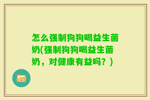 怎么强制狗狗喝益生菌奶(强制狗狗喝益生菌奶,对健康有益吗?) 怎么强制狗狗喝益生菌奶(强制狗狗喝益生菌奶,对健康有益吗?)