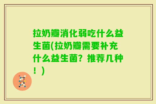 拉奶瓣消化弱吃什么益生菌(拉奶瓣需要补充什么益生菌?推荐几种!) 拉奶瓣消化弱吃什么益生菌(拉奶瓣需要补充什么益生菌?推荐几种!)
