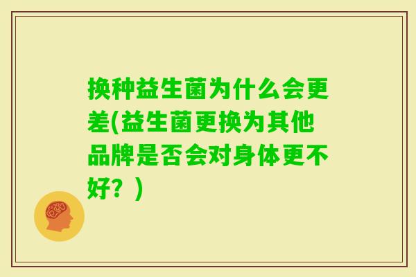 换种益生菌为什么会更差(益生菌更换为其他品牌是否会对身体更不好?) 换种益生菌为什么会更差(益生菌更换为其他品牌是否会对身体更不好?)
