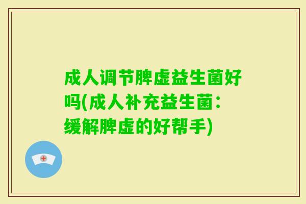 成人调节脾虚益生菌好吗(成人补充益生菌:缓解脾虚的好帮手) 成人调节脾虚益生菌好吗(成人补充益生菌:缓解脾虚的好帮手)