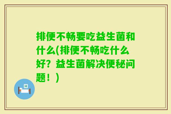 排便不畅要吃益生菌和什么(排便不畅吃什么好?益生菌解决问题!) 排便不畅要吃益生菌和什么(排便不畅吃什么好?益生菌解决问题!)