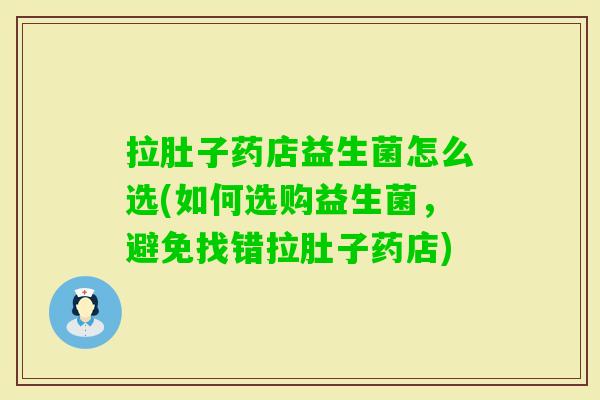 拉肚子药店益生菌怎么选(如何选购益生菌,避免找错拉肚子药店) 拉肚子药店益生菌怎么选(如何选购益生菌,避免找错拉肚子药店)