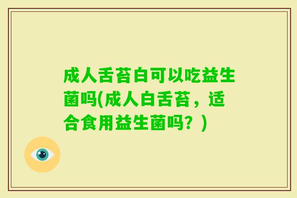 成人舌苔白可以吃益生菌吗(成人白舌苔，适合食用益生菌吗？)