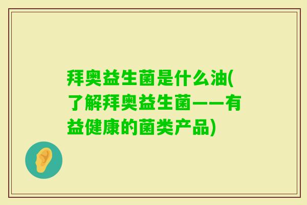 拜奥益生菌是什么油(了解拜奥益生菌——有益健康的菌类产品) 拜奥益生菌是什么油(了解拜奥益生菌——有益健康的菌类产品)