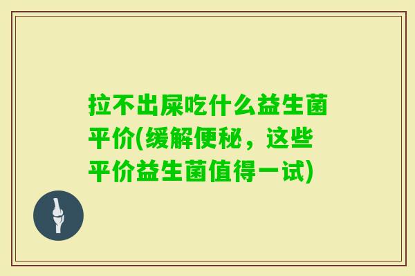 拉不出屎吃什么益生菌平价(缓解，这些平价益生菌值得一试)