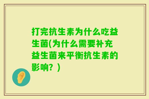 打完抗生素为什么吃益生菌(为什么需要补充益生菌来平衡抗生素的影响？)