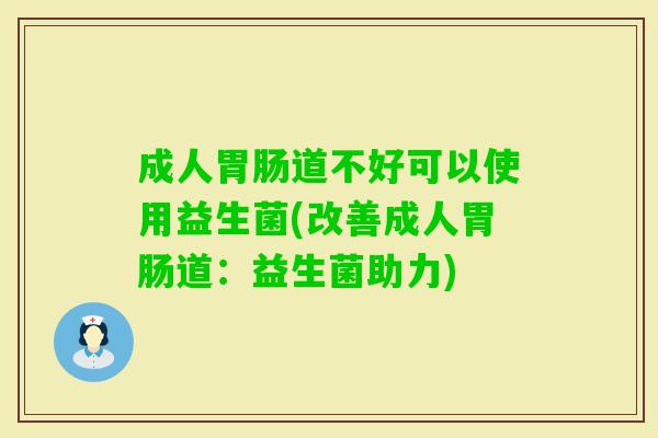 成人道不好可以使用益生菌(改善成人道:益生菌助力) 成人道不好可以使用益生菌(改善成人道:益生菌助力)
