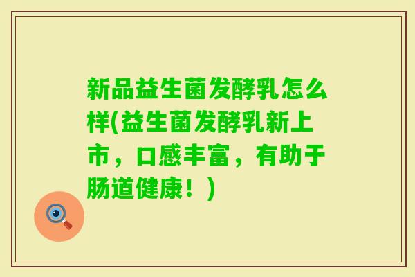 新品益生菌发酵乳怎么样(益生菌发酵乳新上市，口感丰富，有助于肠道健康！)