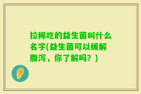 拉稀吃的益生菌叫什么名字(益生菌可以缓解,你了解吗?) 拉稀吃的益生菌叫什么名字(益生菌可以缓解,你了解吗?)