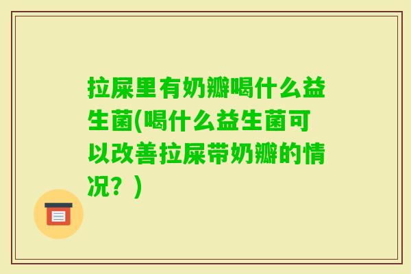 拉屎里有奶瓣喝什么益生菌(喝什么益生菌可以改善拉屎带奶瓣的情况?) 拉屎里有奶瓣喝什么益生菌(喝什么益生菌可以改善拉屎带奶瓣的情况?)