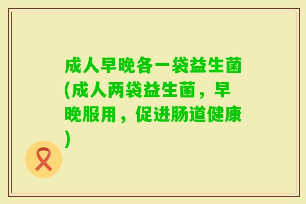 成人早晚各一袋益生菌(成人两袋益生菌,早晚服用,促进肠道健康) 成人早晚各一袋益生菌(成人两袋益生菌,早晚服用,促进肠道健康)