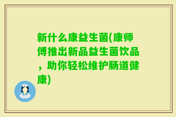 新什么康益生菌(康师傅推出新品益生菌饮品,助你轻松维护肠道健康) 新什么康益生菌(康师傅推出新品益生菌饮品,助你轻松维护肠道健康)