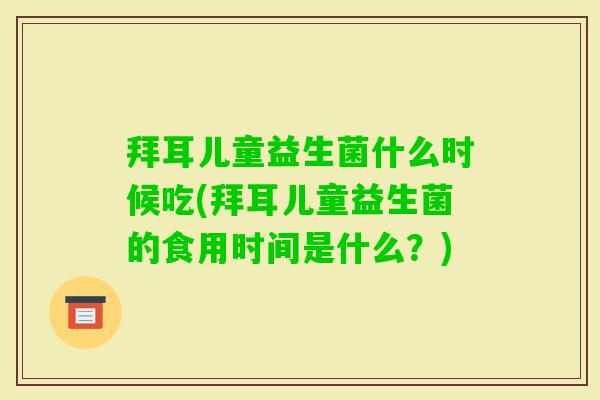 拜耳儿童益生菌什么时候吃(拜耳儿童益生菌的食用时间是什么?) 拜耳儿童益生菌什么时候吃(拜耳儿童益生菌的食用时间是什么?)