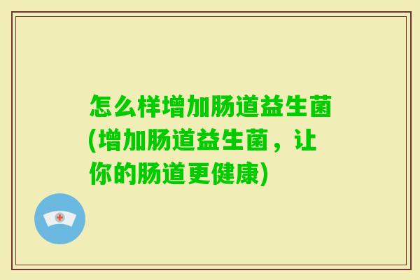 怎么样增加肠道益生菌(增加肠道益生菌，让你的肠道更健康)