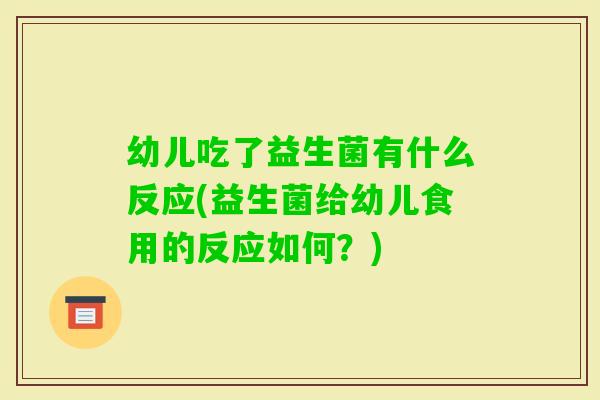 幼儿吃了益生菌有什么反应(益生菌给幼儿食用的反应如何?) 幼儿吃了益生菌有什么反应(益生菌给幼儿食用的反应如何?)
