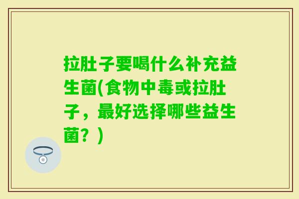拉肚子要喝什么补充益生菌(食物中毒或拉肚子，好选择哪些益生菌？)