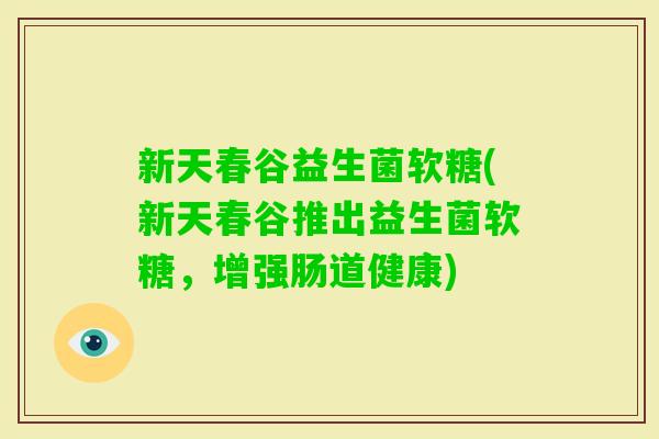 新天春谷益生菌软糖(新天春谷推出益生菌软糖,增强肠道健康) 新天春谷益生菌软糖(新天春谷推出益生菌软糖,增强肠道健康)