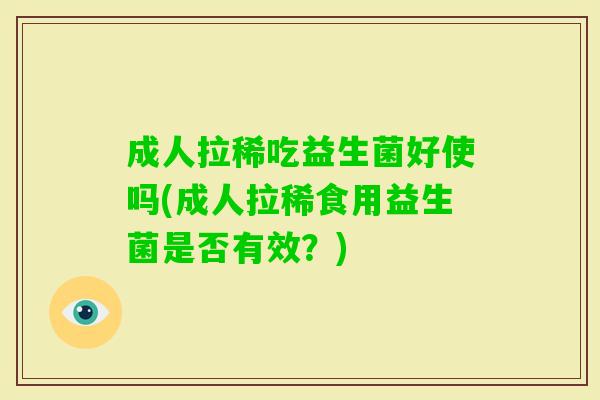 成人拉稀吃益生菌好使吗(成人拉稀食用益生菌是否有效?) 成人拉稀吃益生菌好使吗(成人拉稀食用益生菌是否有效?)