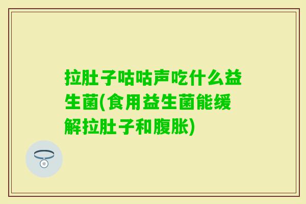 拉肚子咕咕声吃什么益生菌(食用益生菌能缓解拉肚子和) 拉肚子咕咕声吃什么益生菌(食用益生菌能缓解拉肚子和)