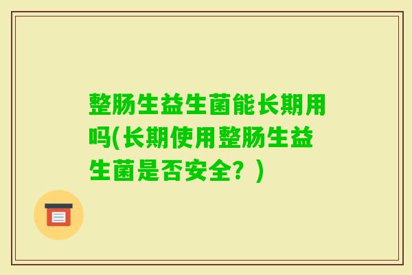 整肠生益生菌能长期用吗(长期使用整肠生益生菌是否安全？)