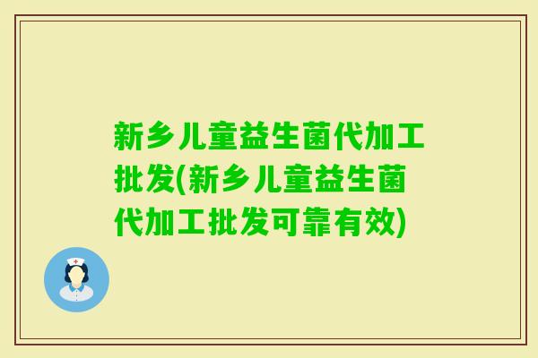 新乡儿童益生菌代加工批发(新乡儿童益生菌代加工批发可靠有效)