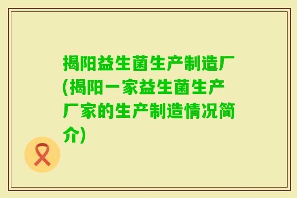 揭阳益生菌生产制造厂(揭阳一家益生菌生产厂家的生产制造情况简介) 揭阳益生菌生产制造厂(揭阳一家益生菌生产厂家的生产制造情况简介)