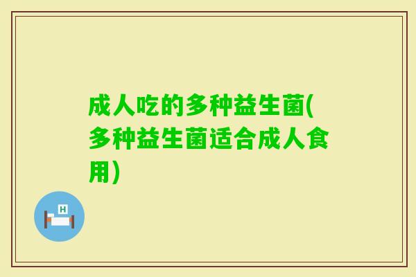 成人吃的多种益生菌(多种益生菌适合成人食用)