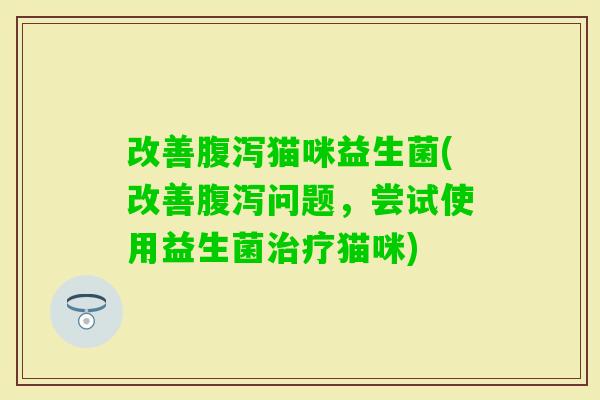 改善猫咪益生菌(改善问题,尝试使用益生菌猫咪) 改善猫咪益生菌(改善问题,尝试使用益生菌猫咪)