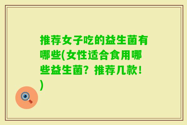 推荐女子吃的益生菌有哪些(女性适合食用哪些益生菌?推荐几款!) 推荐女子吃的益生菌有哪些(女性适合食用哪些益生菌?推荐几款!)