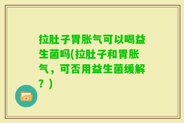 拉肚子胃可以喝益生菌吗(拉肚子和胃,可否用益生菌缓解?) 拉肚子胃可以喝益生菌吗(拉肚子和胃,可否用益生菌缓解?)
