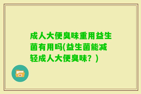 成人大便臭味重用益生菌有用吗(益生菌能减轻成人大便臭味?) 成人大便臭味重用益生菌有用吗(益生菌能减轻成人大便臭味?)