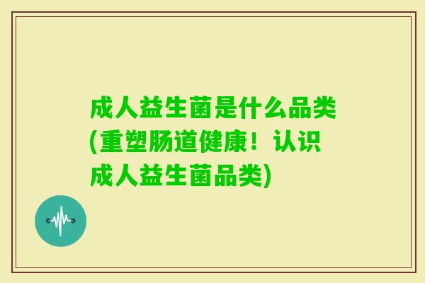 成人益生菌是什么品类(重塑肠道健康!认识成人益生菌品类) 成人益生菌是什么品类(重塑肠道健康!认识成人益生菌品类)