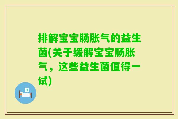 排解宝宝肠的益生菌(关于缓解宝宝肠，这些益生菌值得一试)