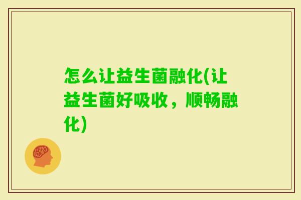 怎么让益生菌融化(让益生菌好吸收，顺畅融化)
