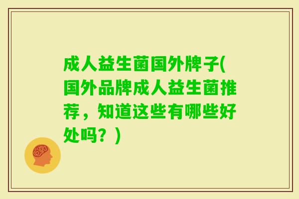 成人益生菌国外牌子(国外品牌成人益生菌推荐,知道这些有哪些好处吗?) 成人益生菌国外牌子(国外品牌成人益生菌推荐,知道这些有哪些好处吗?)