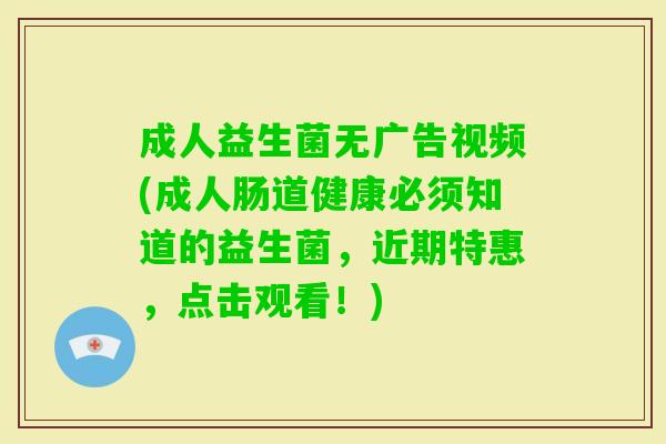 成人益生菌无广告视频(成人肠道健康必须知道的益生菌，近期特惠，点击观看！)