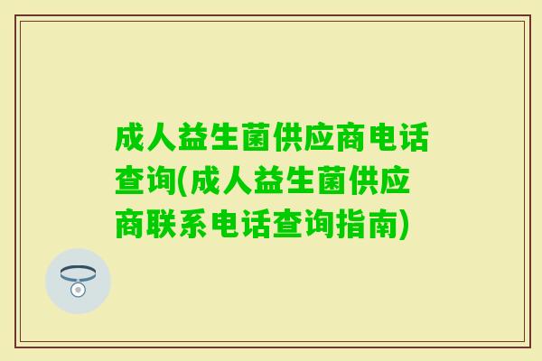 成人益生菌供应商电话查询(成人益生菌供应商联系电话查询指南) 成人益生菌供应商电话查询(成人益生菌供应商联系电话查询指南)